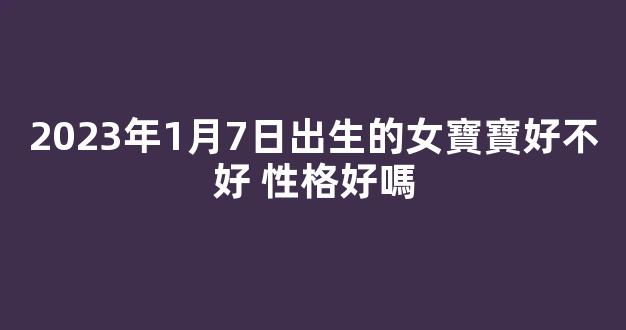 2023年1月7日出生的女寶寶好不好 性格好嗎